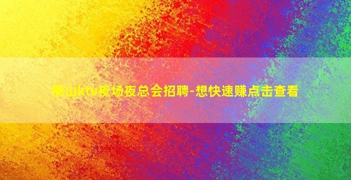 佛山ktv夜场夜总会招聘-想快速赚点击查看