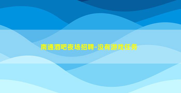南通酒吧夜场招聘-没有游戏任务